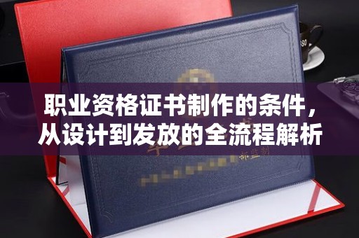 拉萨职业资格证书制作的条件，从设计到发放的全流程解析