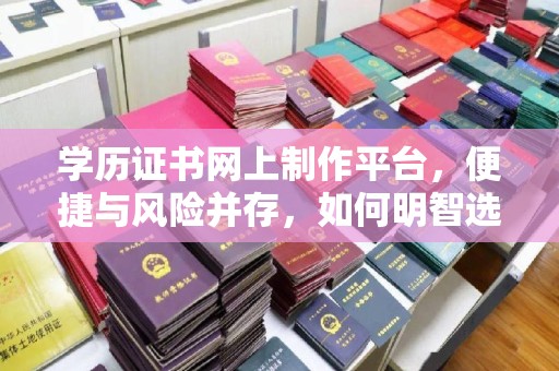 拉萨学历证书网上制作平台，便捷与风险并存，如何明智选择？