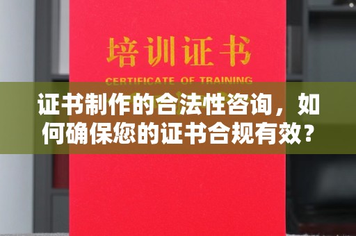 拉萨证书制作的合法性咨询，如何确保您的证书合规有效？