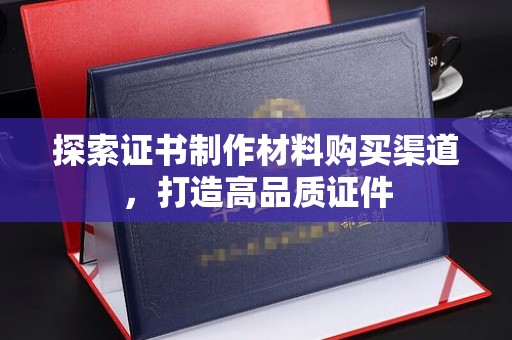 拉萨探索证书制作材料购买渠道，打造高品质证件