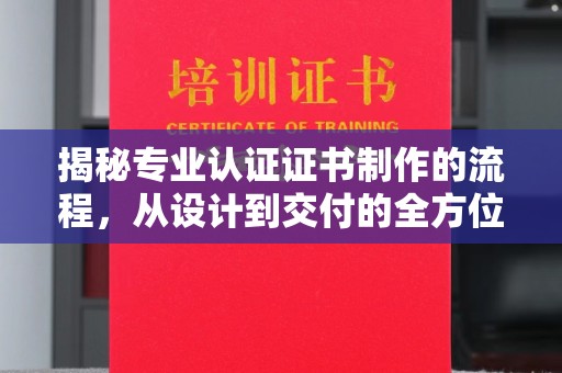 拉萨揭秘专业认证证书制作的流程，从设计到交付的全方位指南