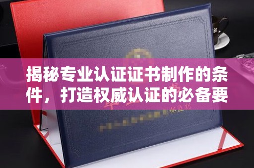 拉萨揭秘专业认证证书制作的条件，打造权威认证的必备要素