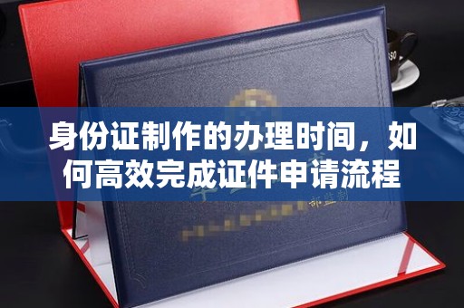 拉萨身份证制作的办理时间，如何高效完成证件申请流程