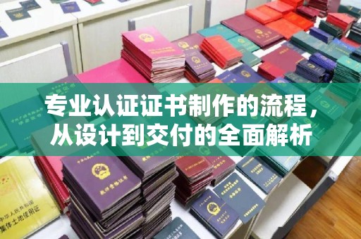 拉萨专业认证证书制作的流程，从设计到交付的全面解析